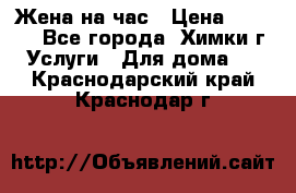 Жена на час › Цена ­ 3 000 - Все города, Химки г. Услуги » Для дома   . Краснодарский край,Краснодар г.